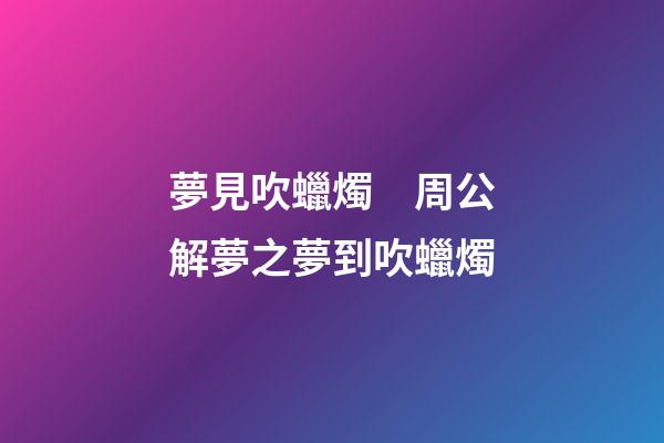 夢見吹蠟燭　周公解夢之夢到吹蠟燭